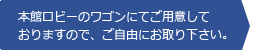 本館ロビーのワゴンにてご用意しておりますので、ご自由にお取り下さい。